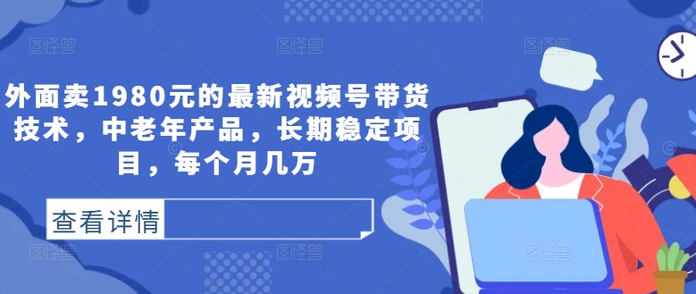 外面卖1980元的最新视频号带货技术，中老年产品，长期稳定项目，每个月几万-泡泡网赚