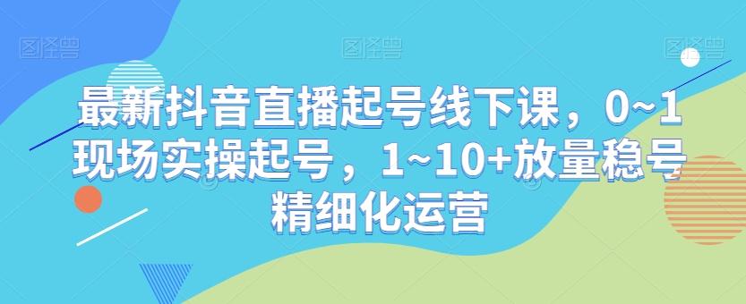 最新抖音直播起号线下课，0~1现场实操起号，1~10+放量稳号精细化运营-泡泡网赚