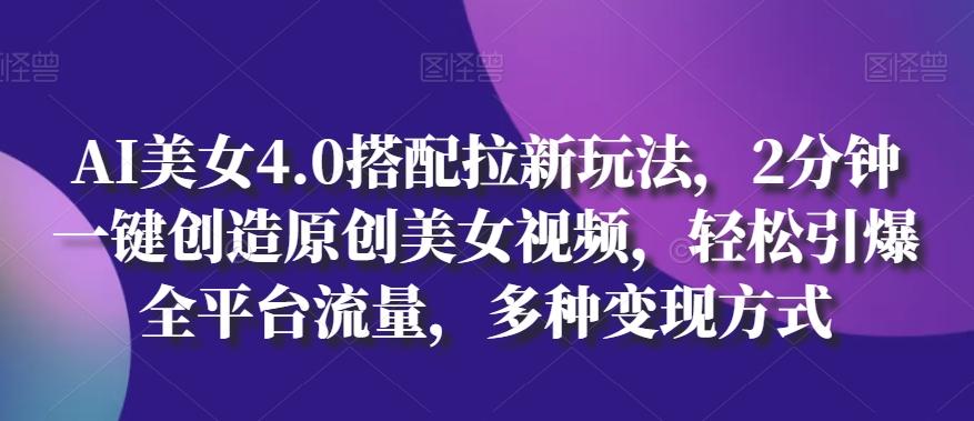 AI美女4.0搭配拉新玩法，2分钟一键创造原创美女视频，轻松引爆全平台流量，多种变现方式【揭秘】-泡泡网赚