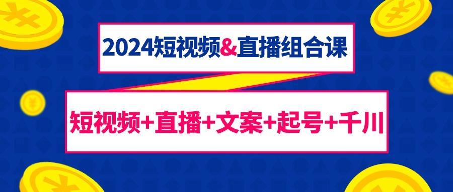(9426期)2024短视频&直播组合课：短视频+直播+文案+起号+千川(67节课)-泡泡网赚