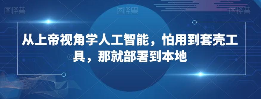 从上帝视角学人工智能，怕用到套壳工具，那就部署到本地-泡泡网赚
