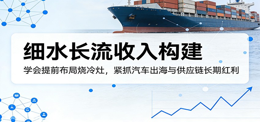 付费文章：细水长流收入构建，学会提前布局烧冷灶，紧抓汽车出海与供应链长期红利-泡泡网赚