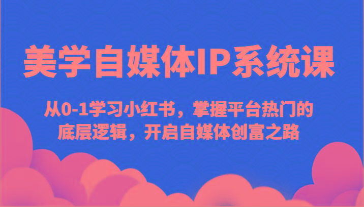 美学自媒体IP系统课-从0-1学习小红书，掌握平台热门的底层逻辑，开启自媒体创富之路-泡泡网赚