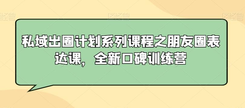 私域出圈计划系列课程之朋友圈表达课，全新口碑训练营-泡泡网赚