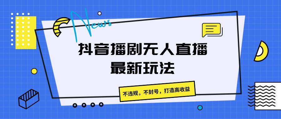 抖音播剧无人直播最新玩法，不违规，不封号，打造高收益-泡泡网赚
