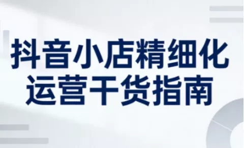 抖音小店精细化运营干货指南新版，助力商家系统提升店铺运营能力(更新26年6月)-泡泡网赚