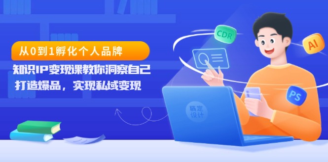 从0到1孵化个人品牌，知识IP变现课教你洞察自己，打造爆品，实现私域变现-泡泡网赚