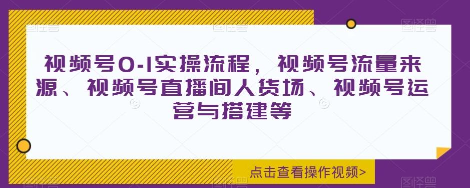 视频号0-1实操流程，视频号流量来源、视频号直播间人货场、视频号运营与搭建等-泡泡网赚
