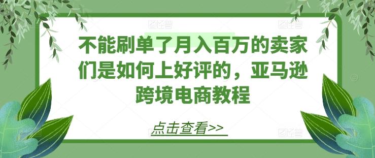 不能刷单了月入百万的卖家们是如何上好评的，亚马逊跨境电商教程-泡泡网赚