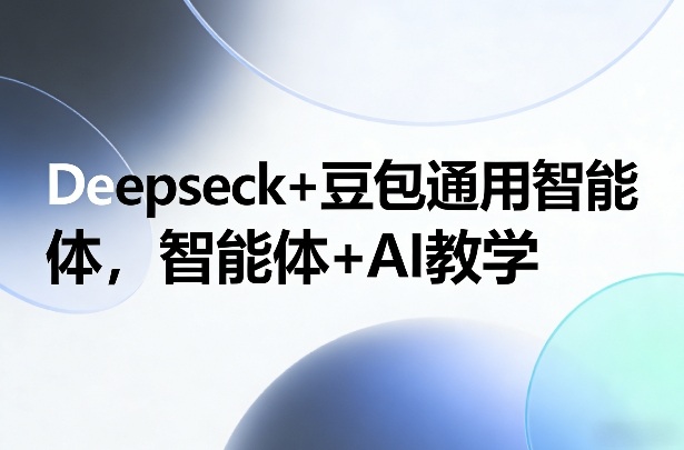 Deepseck+豆包通用智能体，智能体+AI教学-泡泡网赚