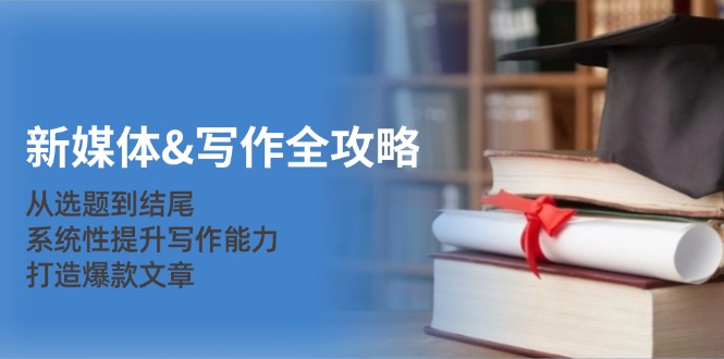 新媒体&写作全攻略：从选题到结尾，系统性提升写作能力，打造爆款文章-泡泡网赚