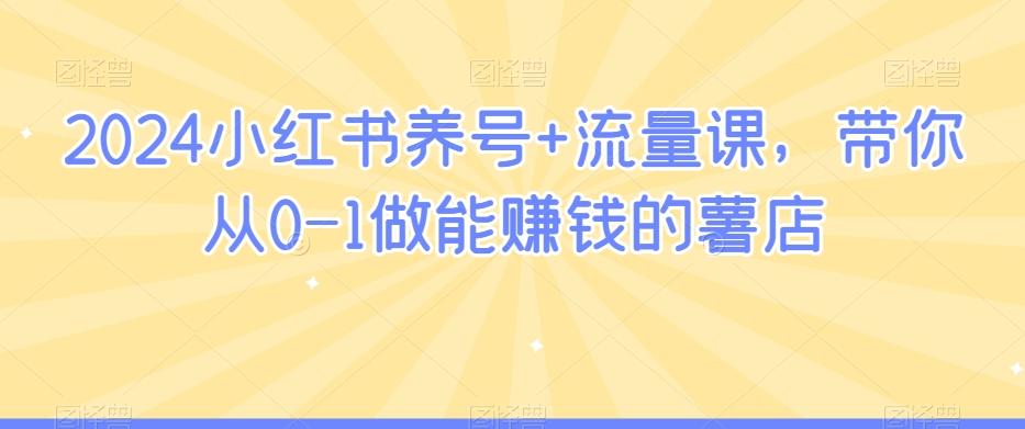 2024小红书养号+流量课，带你从0-1做能赚钱的薯店-泡泡网赚