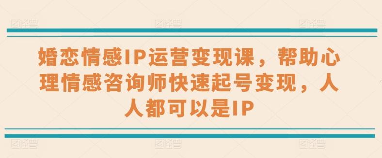 婚恋情感IP运营变现课，帮助心理情感咨询师快速起号变现，人人都可以是IP-泡泡网赚