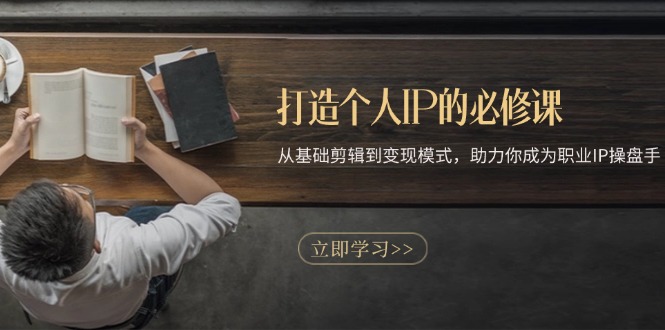 打造个人IP的必修课：从基础剪辑到变现模式，助力你成为职业IP操盘手-泡泡网赚