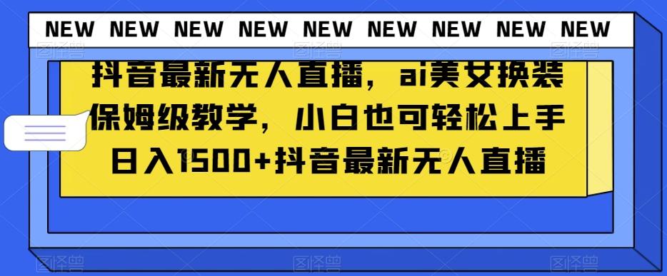 抖音最新无人直播，ai美女换装保姆级教学，小白也可轻松上手日入1500+【揭秘】-泡泡网赚