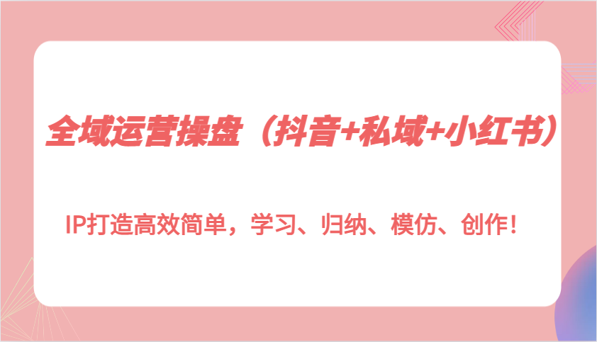 全域运营操盘(抖音+私域+小红书)IP打造高效简单，学习、归纳、模仿、创作！-泡泡网赚