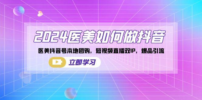 2024医美如何做抖音，医美抖音号本地团购，短视频直播双IP，爆品引流-泡泡网赚