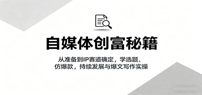自媒体创富秘籍：从准备到IP赛道确定，学选题、仿爆款，持续发展与爆文写作实操-泡泡网赚