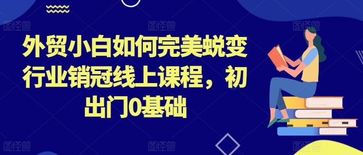 外贸小白如何完美蜕变行业销冠线上课程，初出门0基础-泡泡网赚