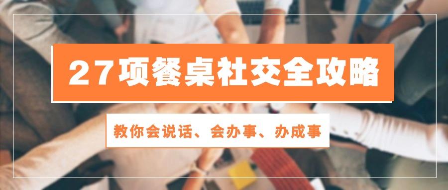 27项 餐桌社交全攻略：教你会说话、会办事、办成事(28节课-泡泡网赚