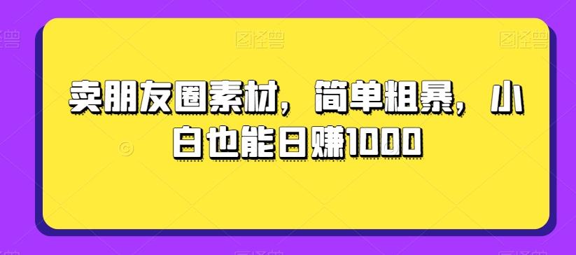 卖朋友圈素材，简单粗暴，小白也能日赚1000-泡泡网赚
