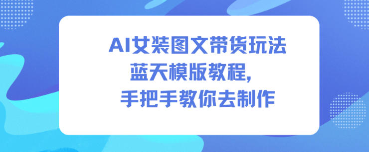 AI女装图文带货玩法蓝天模版教程，手把手教你去制作-泡泡网赚