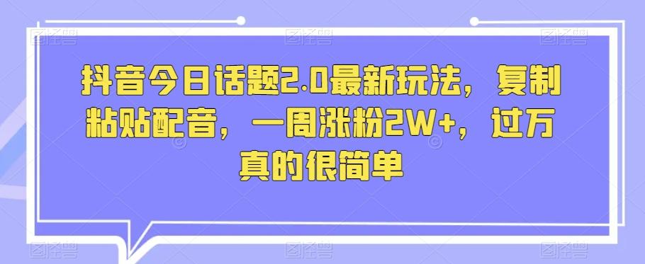 抖音今日话题2.0最新玩法，复制粘贴配音，一周涨粉2W+，过万真的很简单-泡泡网赚
