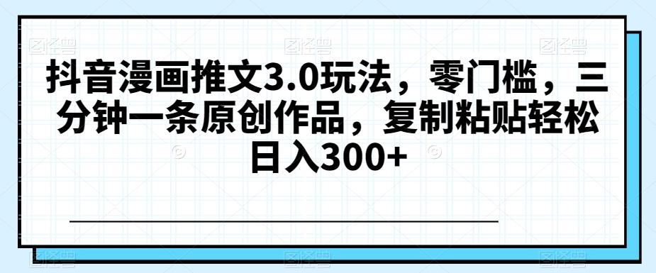 抖音漫画推文3.0玩法，零门槛，三分钟一条原创作品，复制粘贴轻松日入300+【揭秘】-泡泡网赚