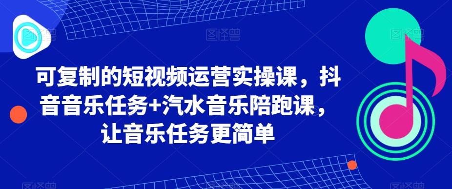 可复制的短视频运营实操课，抖音音乐任务+汽水音乐陪跑课，让音乐任务更简单-泡泡网赚