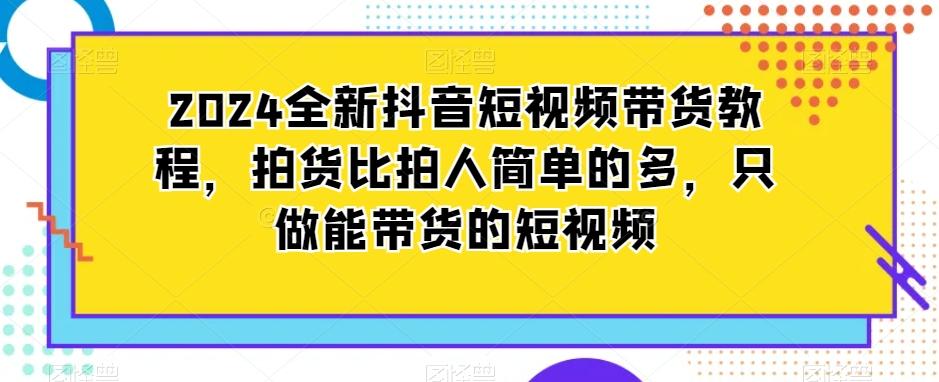 2024全新抖音短视频带货教程，拍货比拍人简单的多，只做能带货的短视频-泡泡网赚