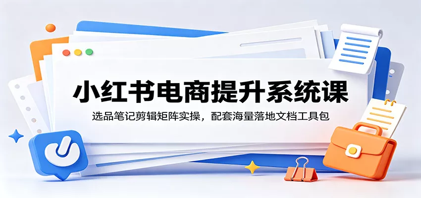 小红书电商提升系统课：选品笔记剪辑矩阵实操，配套海量落地文档工具包-泡泡网赚