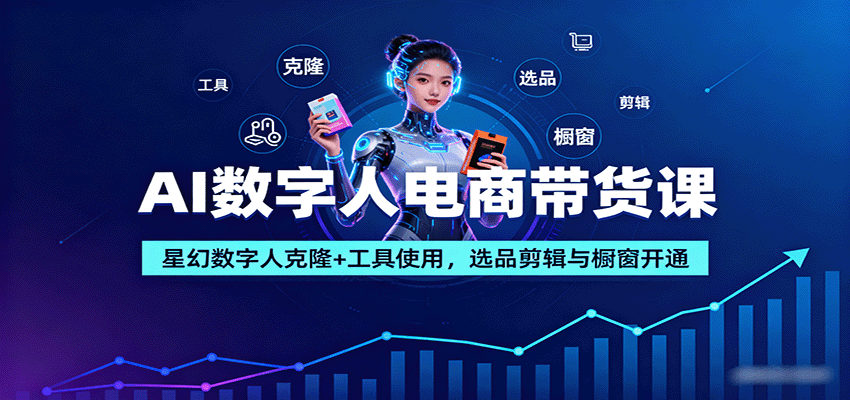 AI数字人电商带货课：星幻数字人克隆+工具使用，选品剪辑与橱窗开通-泡泡网赚