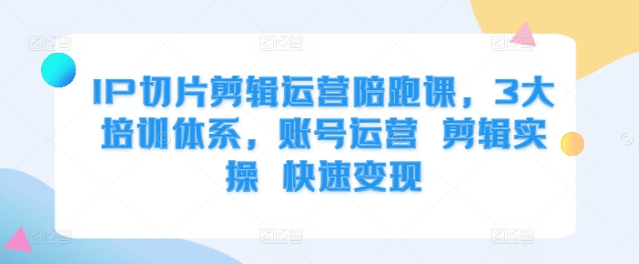 IP切片剪辑运营陪跑课，3大培训体系，账号运营 剪辑实操 快速变现-泡泡网赚