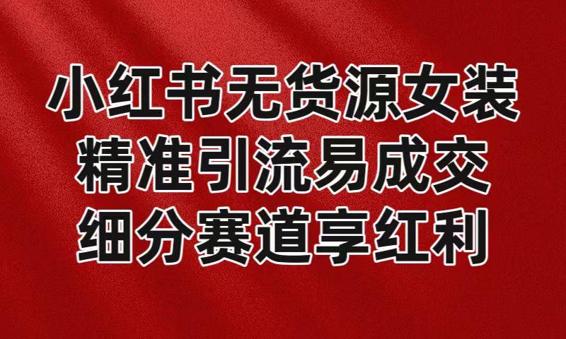 小红书无货源女装，精准引流易成交，平台红利期小白也可操作蓝海赛道-泡泡网赚