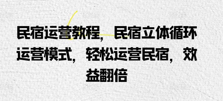 民宿运营教程，民宿立体循环运营模式，轻松运营民宿，效益翻倍-泡泡网赚