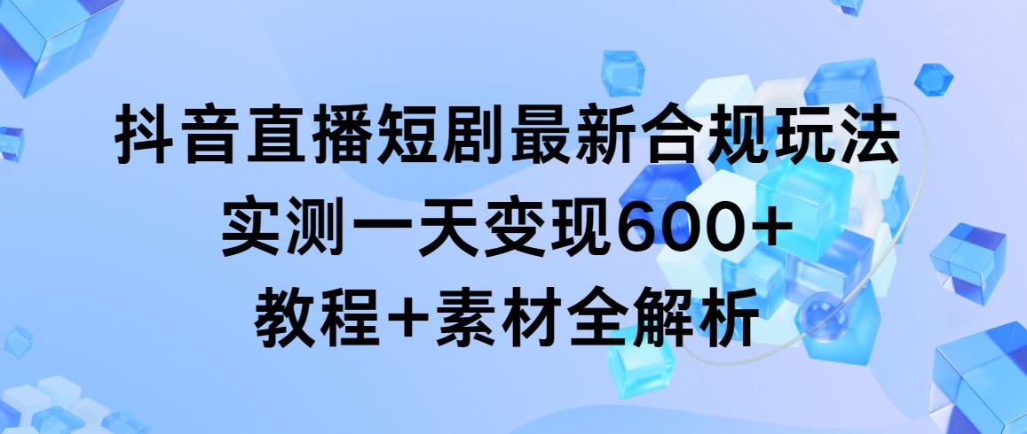 抖音直播短剧最新合规玩法，实测一天变现600+，教程+素材全解析-泡泡网赚