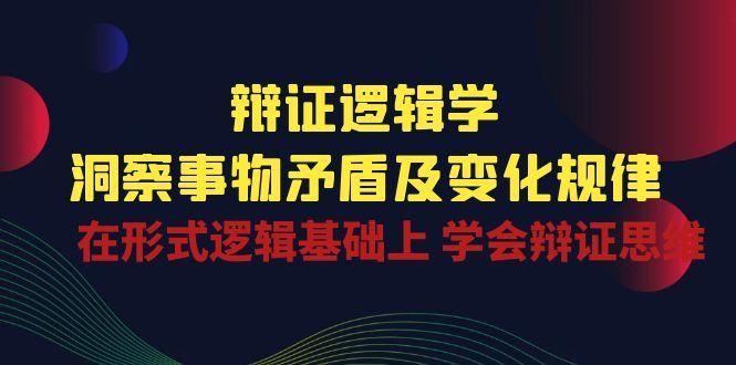 辩证 逻辑学 | 洞察 事物矛盾及变化规律  在形式逻辑基础上 学会辩证思维-泡泡网赚