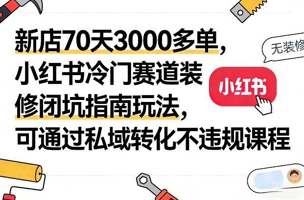 新店70天3000多单，小红书冷门赛道装修闭坑指南玩法，可通过私域转化不违规课程-泡泡网赚
