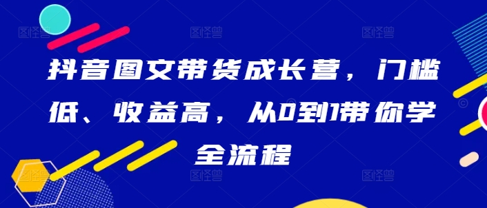 抖音图文带货成长营，门槛低、收益高，从0到1带你学全流程-泡泡网赚