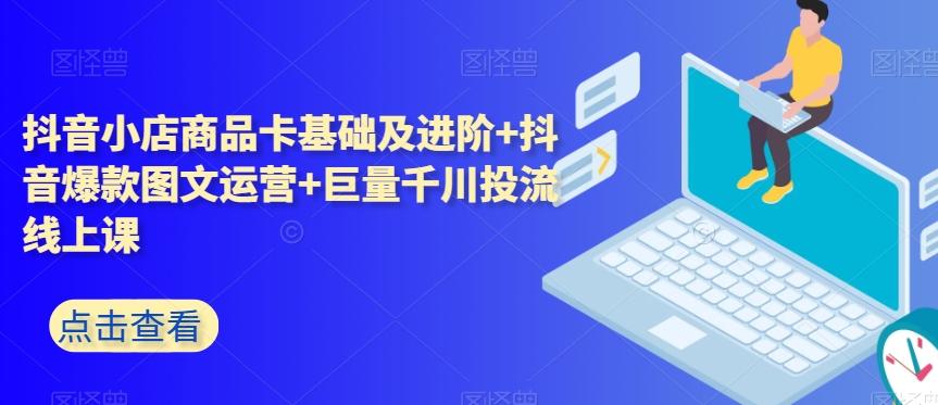 抖音小店商品卡基础及进阶+抖音爆款图文运营+巨量千川投流线上课-泡泡网赚