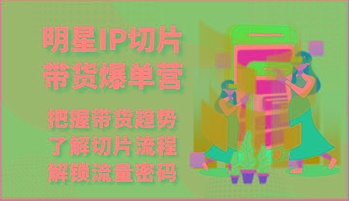 明星IP切片带货爆单营-把握带货趋势，了解切片流程，解锁流量密码(69节)-泡泡网赚