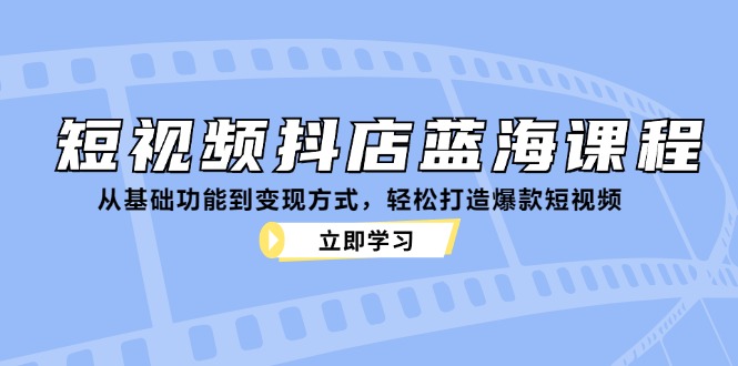 短视频抖店蓝海课程：从基础功能到变现方式，轻松打造爆款短视频-泡泡网赚