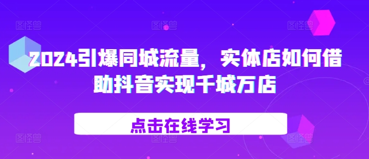 2024引爆同城流量，​实体店如何借助抖音实现千城万店-泡泡网赚