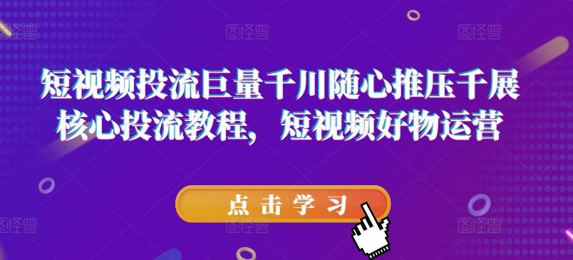 短视频投流巨量千川随心推压千展核心投流教程，短视频好物运营-泡泡网赚