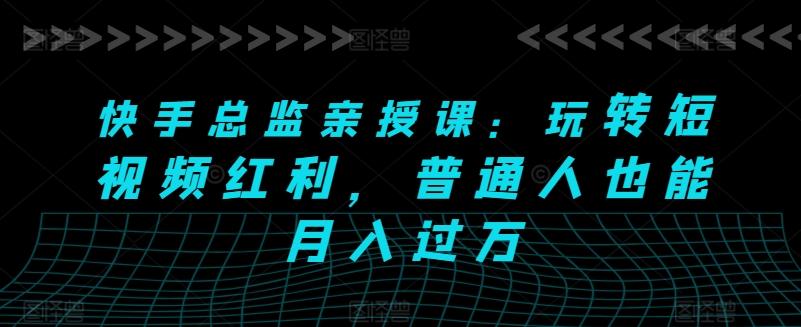 快手总监亲授课：玩转短视频红利，普通人也能月入过万-泡泡网赚