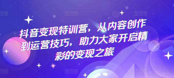 抖音变现特训营，从内容创作到运营技巧，助力大家开启精彩的变现之旅-泡泡网赚