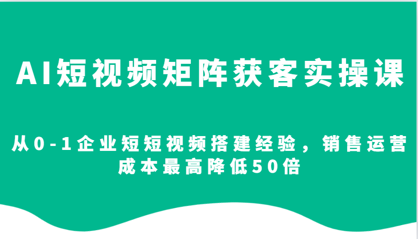 AI短视频矩阵获客实操课，从0-1企业短短视频搭建经验，销售运营成本最高降低50倍-泡泡网赚