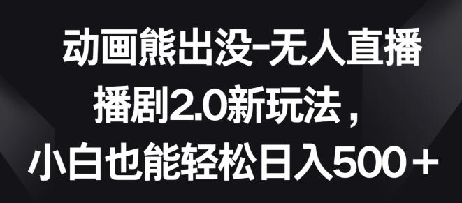 动画熊出没-无人直播播剧2.0新玩法，小白也能轻松日入500+【揭秘】-泡泡网赚