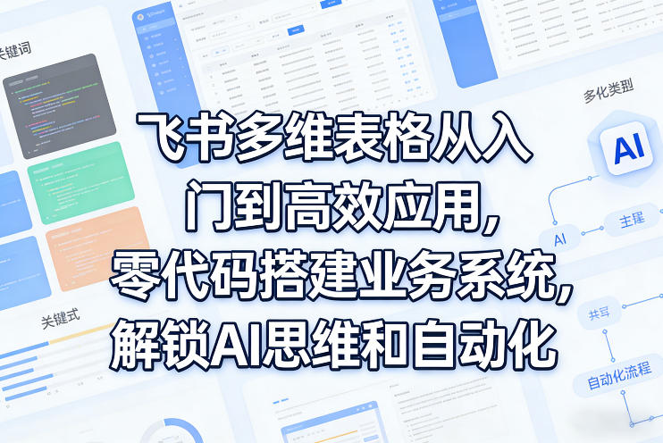 飞书多维表格从入门到高效应用，零代码搭建业务系统，解锁AI思维和自动化-泡泡网赚