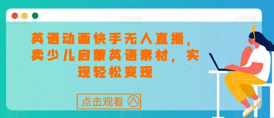 英语动画快手无人直播，卖少儿启蒙英语素材，实现轻松变现-泡泡网赚